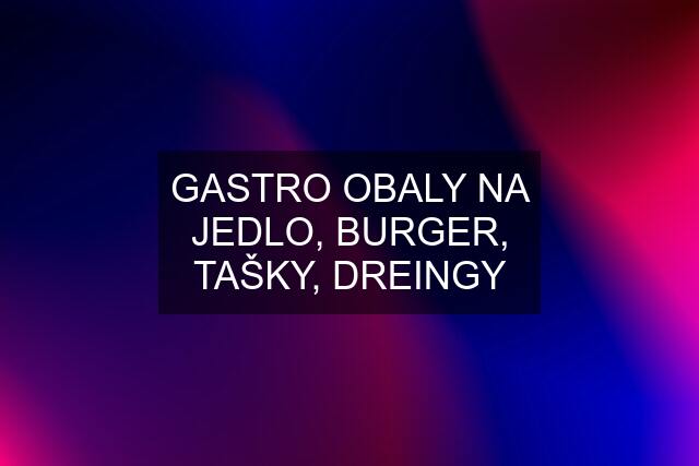 GASTRO OBALY NA JEDLO, BURGER, TAŠKY, DREINGY