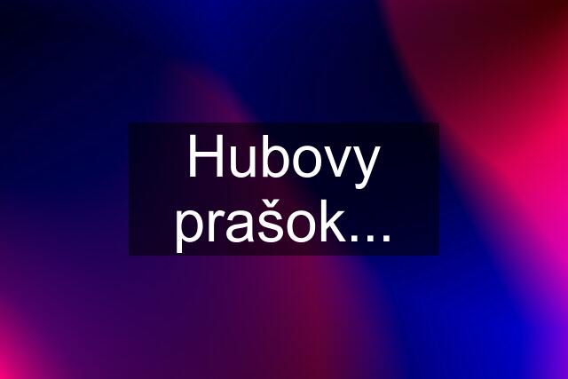 Hubovy prašok...