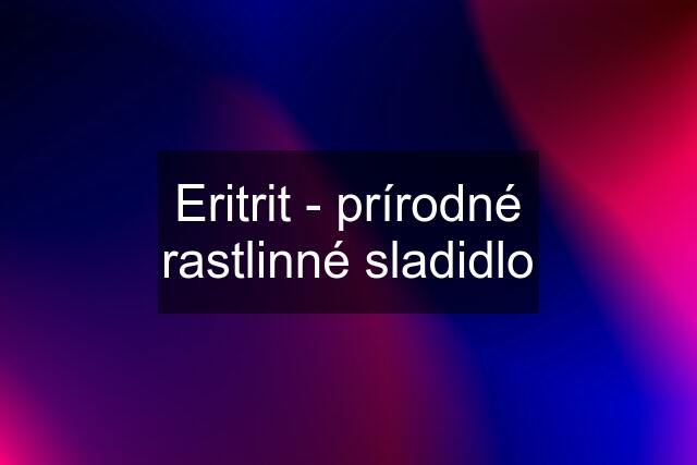 Eritrit - prírodné rastlinné sladidlo