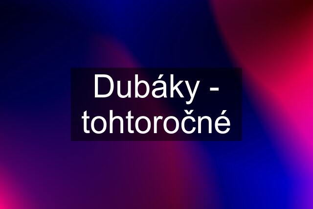 Dubáky - tohtoročné