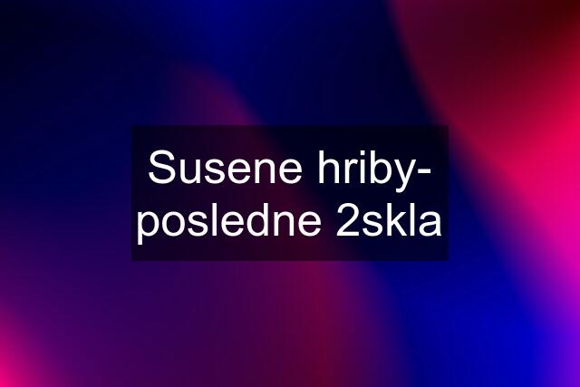 Susene hriby- posledne 2skla