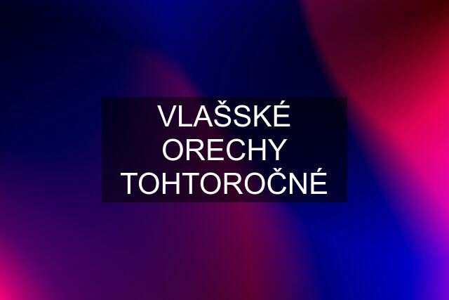 VLAŠSKÉ ORECHY TOHTOROČNÉ