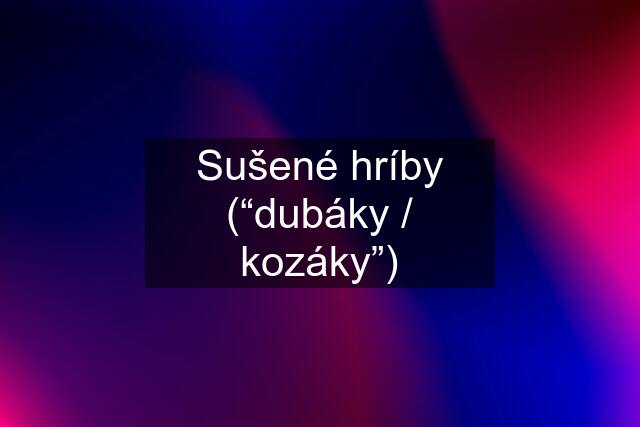 Sušené hríby (“dubáky / kozáky”)