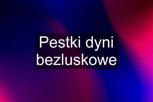 Pestki dyni bezluskowe