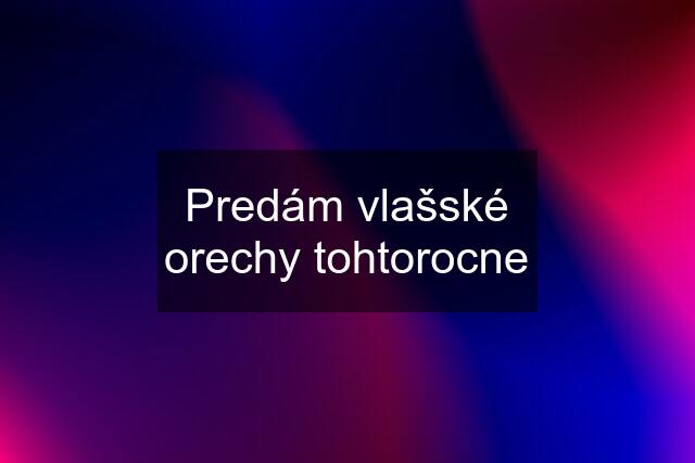 Predám vlašské orechy tohtorocne