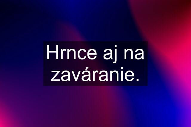 Hrnce aj na zaváranie.