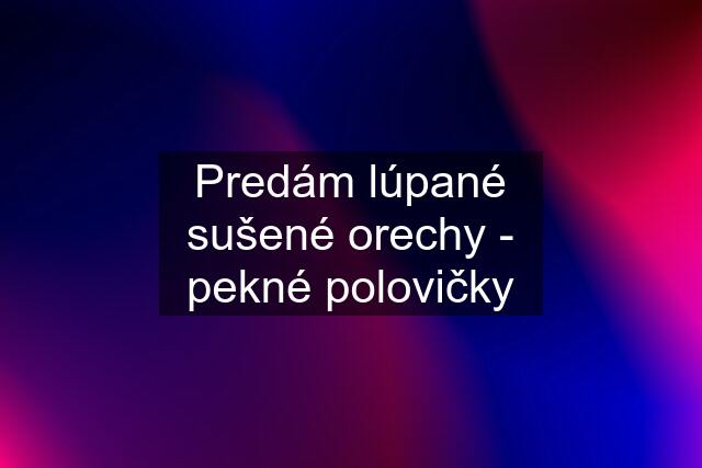 Predám lúpané sušené orechy - pekné polovičky