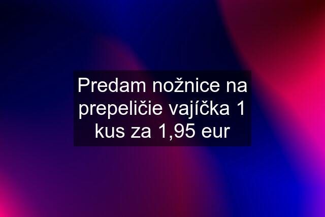 Predam nožnice na prepeličie vajíčka 1 kus za 1,95 eur