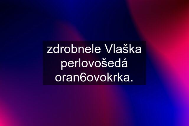 zdrobnele Vlaška perlovošedá oran6ovokrka.