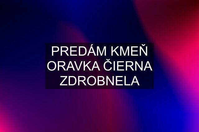 PREDÁM KMEŇ ORAVKA ČIERNA ZDROBNELA