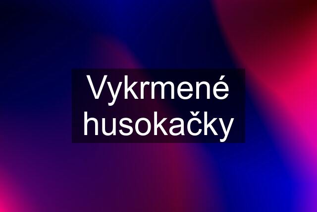 Vykrmené husokačky