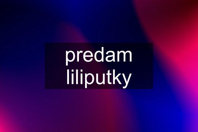 predam liliputky