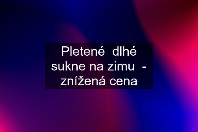 Pletené  dlhé sukne na zimu  - znížená cena