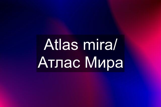 Atlas mira/ Атлас Мира