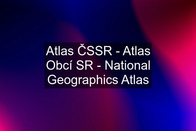 Atlas ČSSR - Atlas Obcí SR - National Geographics Atlas