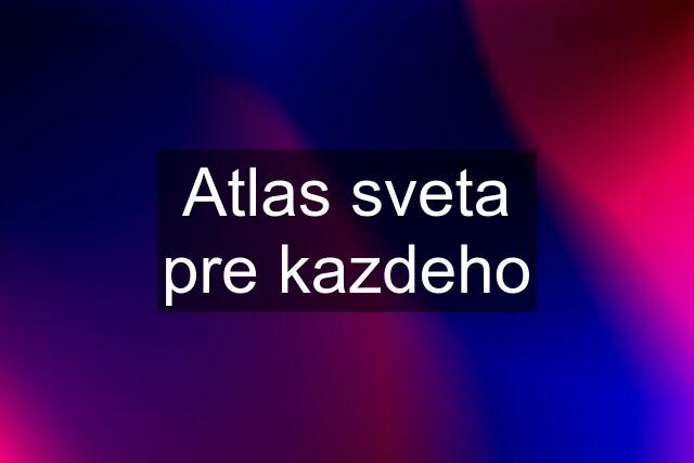 Atlas sveta pre kazdeho