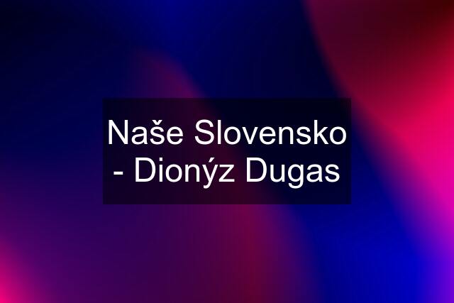 Naše Slovensko - Dionýz Dugas