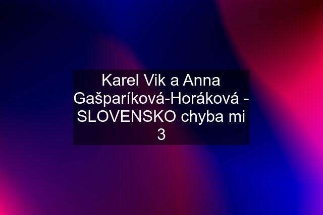 Karel Vik a Anna Gašparíková-Horáková - SLOVENSKO chyba mi 3