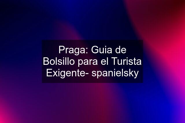 Praga: Guia de Bolsillo para el Turista Exigente- spanielsky