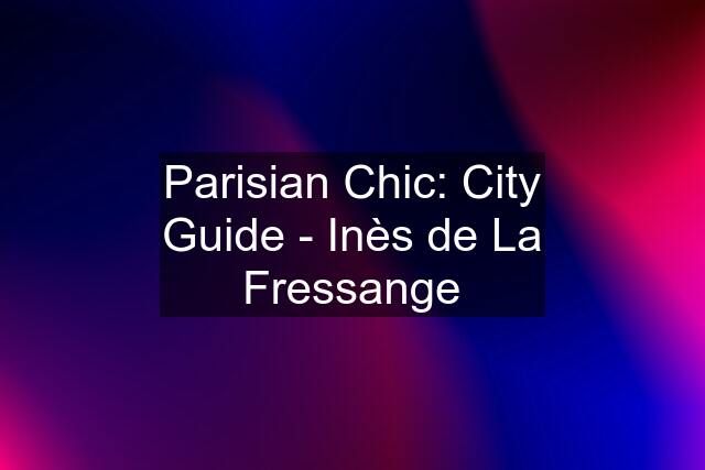 Parisian Chic: City Guide - Inès de La Fressange