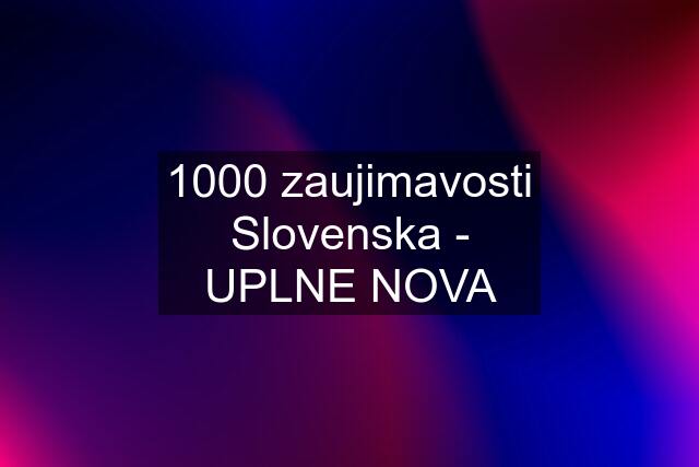 1000 zaujimavosti Slovenska - UPLNE NOVA