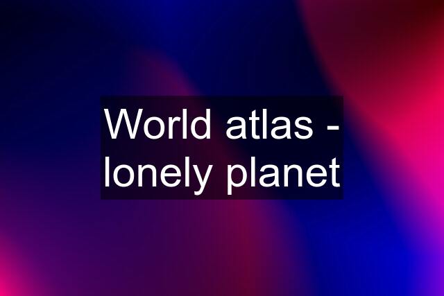 World atlas - lonely planet
