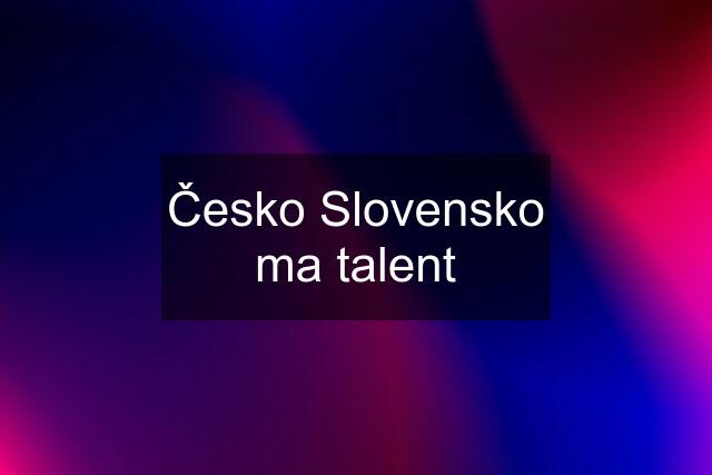 Česko Slovensko ma talent