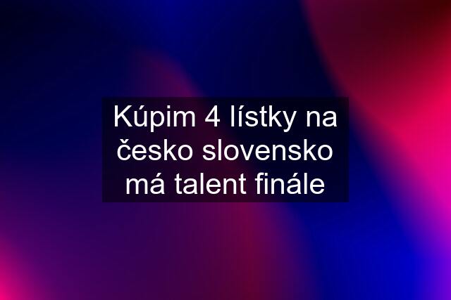 Kúpim 4 lístky na česko slovensko má talent finále