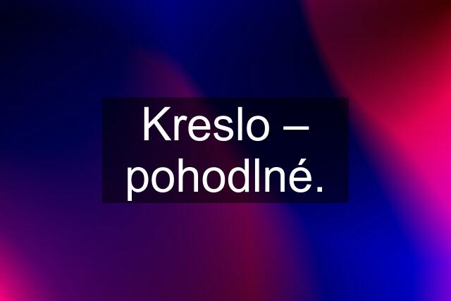 Kreslo – pohodlné.