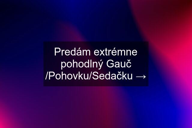 Predám extrémne pohodlný Gauč /Pohovku/Sedačku →