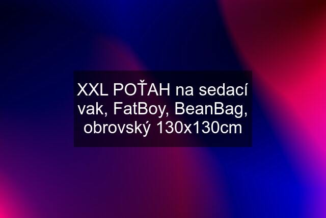 XXL POŤAH na sedací vak, FatBoy, BeanBag, obrovský 130x130cm