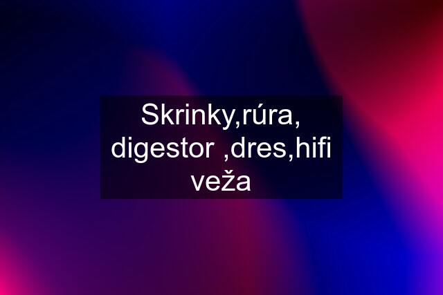 Skrinky,rúra, digestor ,dres,hifi veža