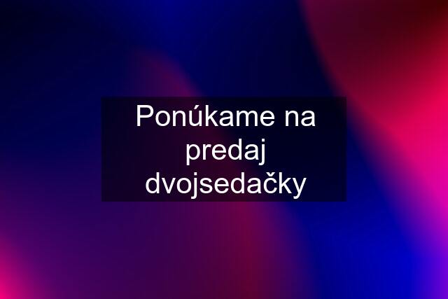 Ponúkame na predaj dvojsedačky