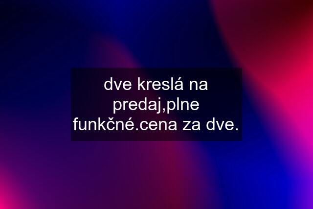 dve kreslá na predaj,plne funkčné.cena za dve.