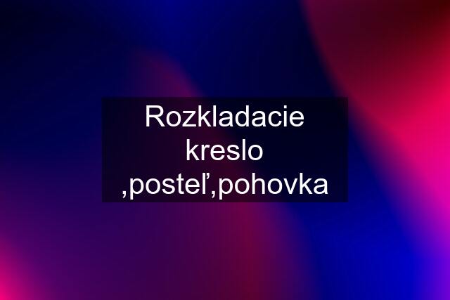 Rozkladacie kreslo ,posteľ,pohovka