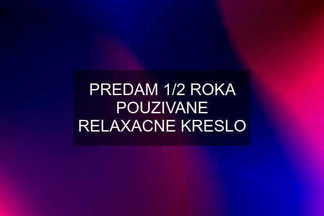 PREDAM 1/2 ROKA POUZIVANE RELAXACNE KRESLO