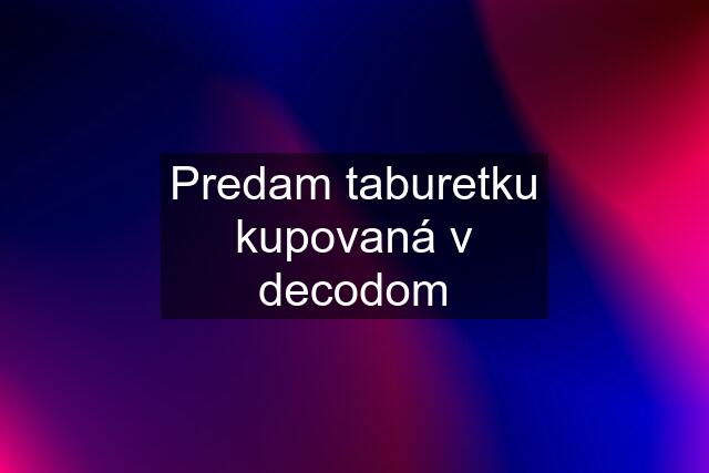 Predam taburetku kupovaná v decodom