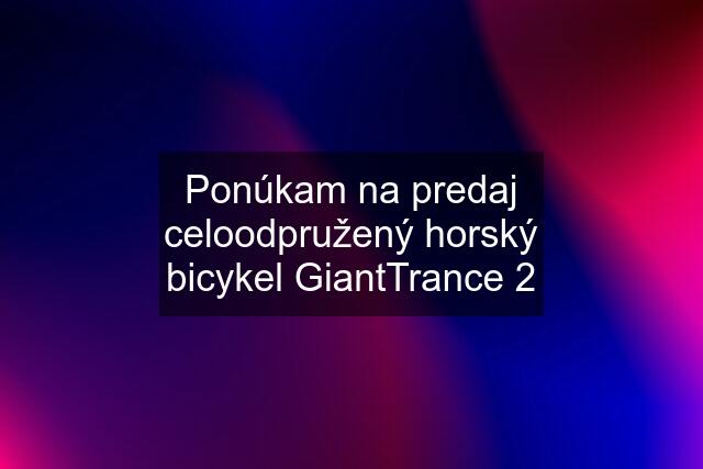 Ponúkam na predaj celoodpružený horský bicykel GiantTrance 2