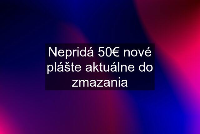 Nepridá 50€ nové plášte aktuálne do zmazania