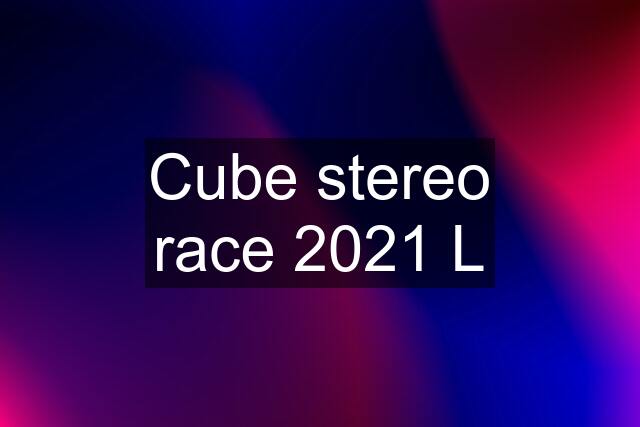 Cube stereo race 2021 L