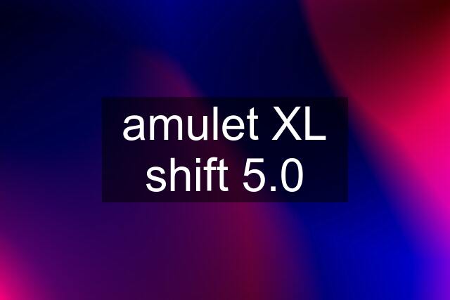 amulet XL shift 5.0