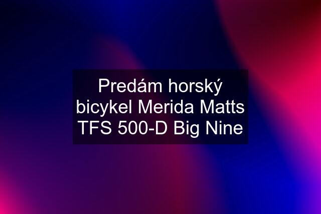 Predám horský bicykel Merida Matts TFS 500-D Big Nine