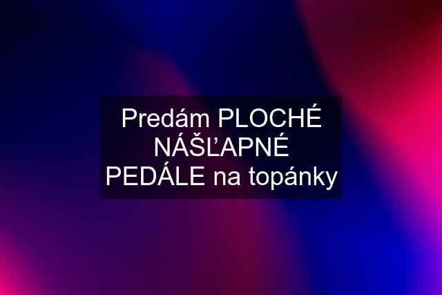 Predám PLOCHÉ NÁŠĽAPNÉ PEDÁLE na topánky