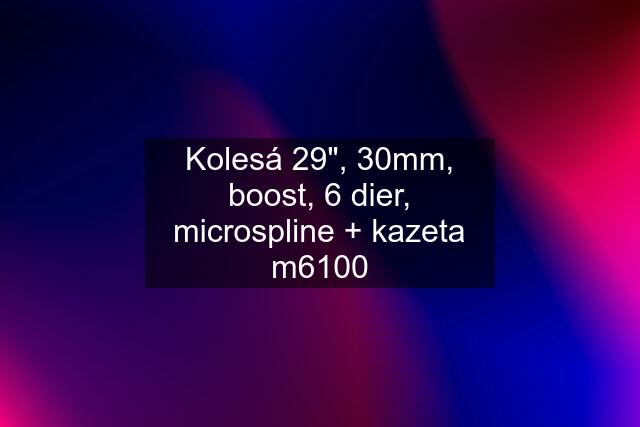 Kolesá 29", 30mm, boost, 6 dier, microspline + kazeta m6100