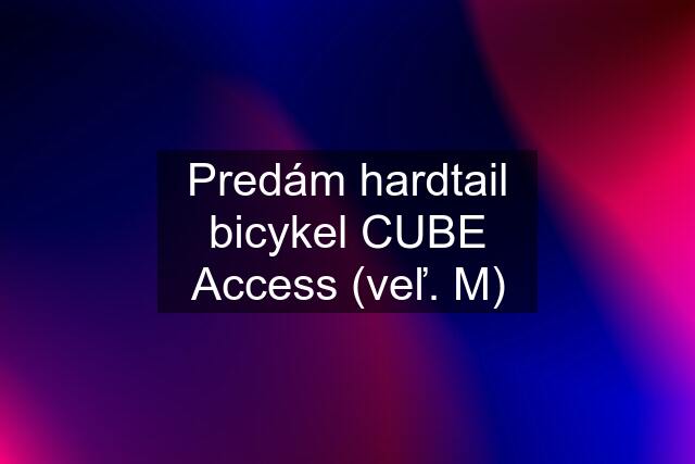 Predám hardtail bicykel CUBE Access (veľ. M)