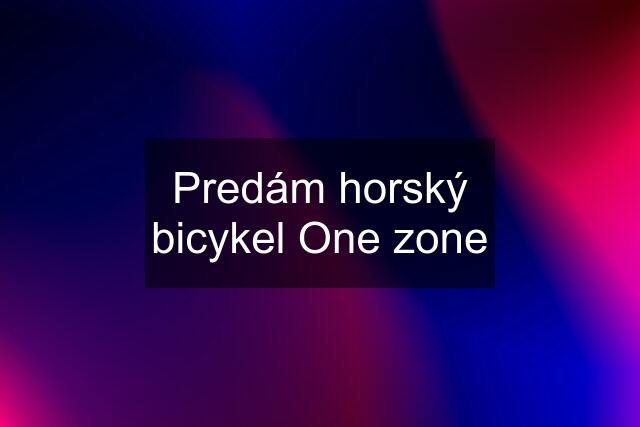 Predám horský bicykel One zone