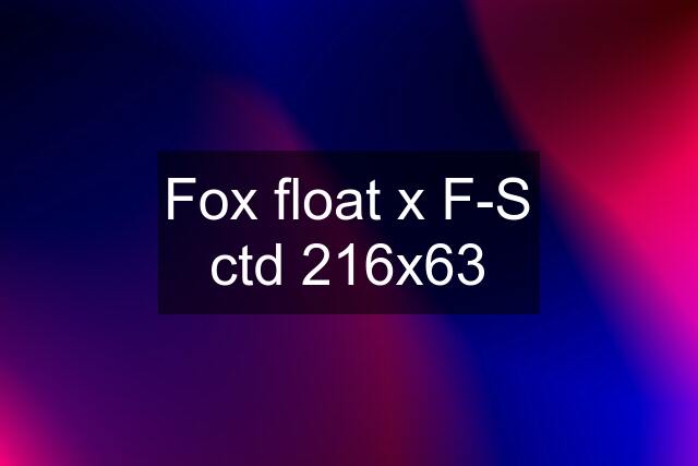 Fox float x F-S ctd 216x63