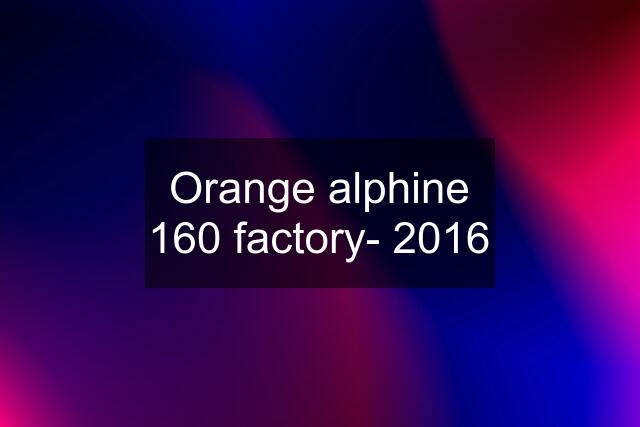 Orange alphine 160 factory- 2016
