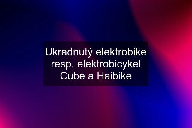 Ukradnutý elektrobike resp. elektrobicykel Cube a Haibike