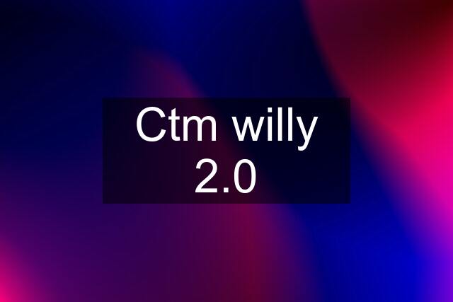 Ctm willy 2.0